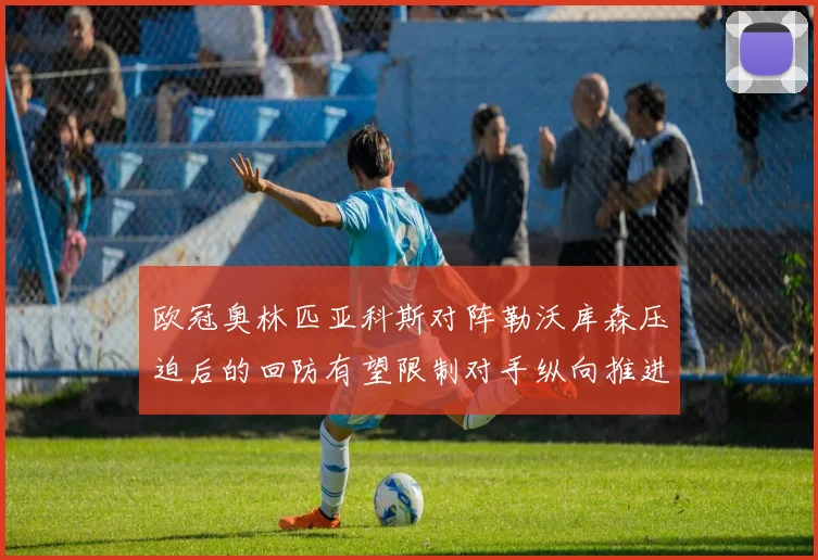 欧冠奥林匹亚科斯对阵勒沃库森压迫后的回防有望限制对手纵向推进