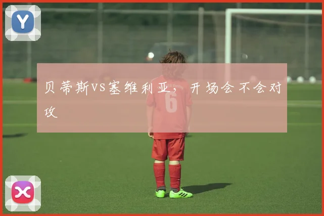 贝蒂斯vs塞维利亚，开场会不会对攻