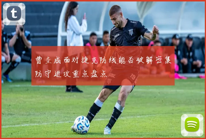 曹圭成面对捷克防线能否破解密集防守进攻重点盘点