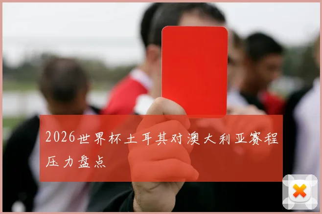 2026世界杯土耳其对澳大利亚赛程压力盘点