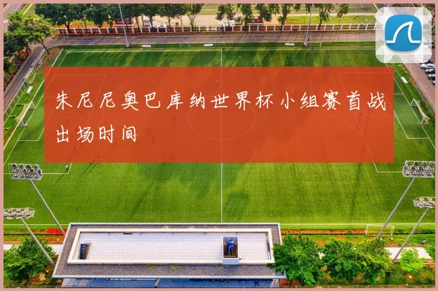 朱尼尼奥巴库纳世界杯小组赛首战出场时间