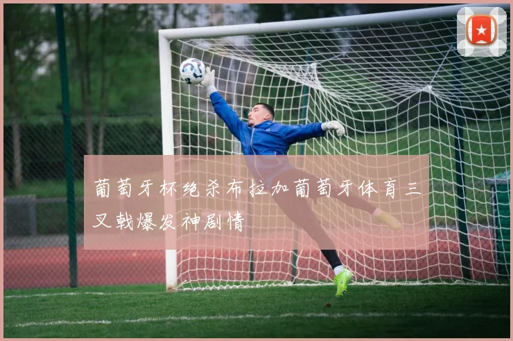 葡萄牙杯绝杀布拉加葡萄牙体育三叉戟爆发神剧情