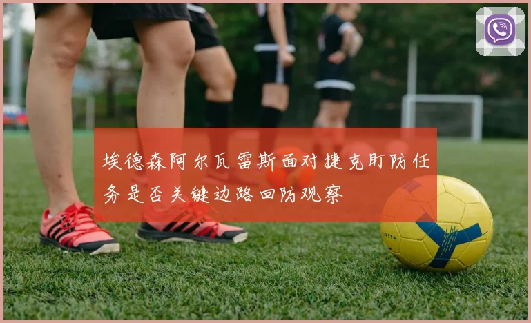 埃德森阿尔瓦雷斯面对捷克盯防任务是否关键边路回防观察