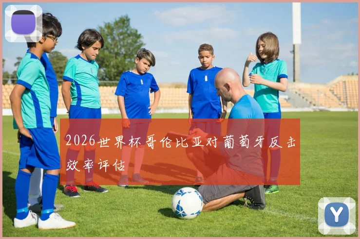 2026世界杯哥伦比亚对葡萄牙反击效率评估