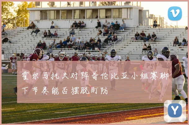 霍尔马托夫对阵哥伦比亚小组赛脚下节奏能否摆脱盯防