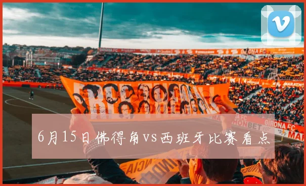 6月15日佛得角vs西班牙比赛看点