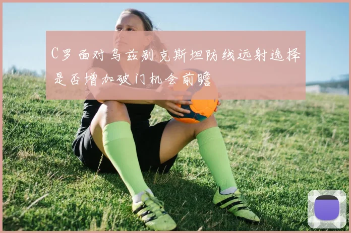 C罗面对乌兹别克斯坦防线远射选择是否增加破门机会前瞻