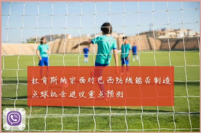 杜肯斯纳宗面对巴西防线能否制造点球机会进攻重点预测