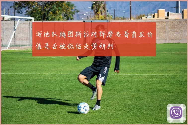 海地队梅图斯拉对阵摩洛哥首发价值是否被低估走势研判