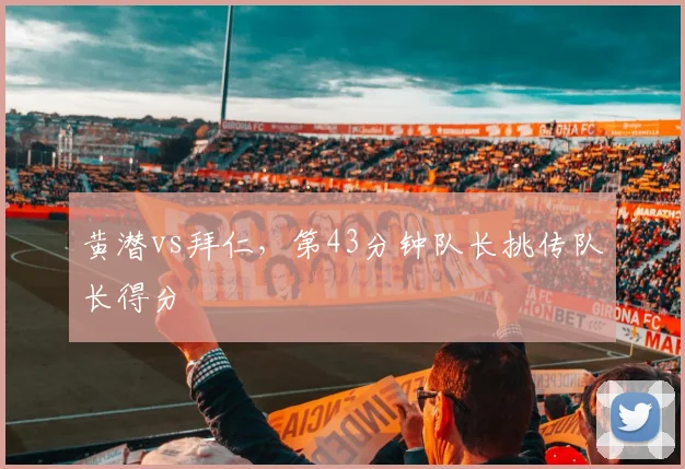黄潜vs拜仁，第43分钟队长挑传队长得分