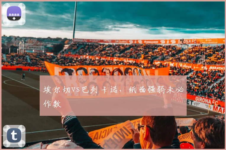 埃尔切vs巴列卡诺，纸面强弱未必作数