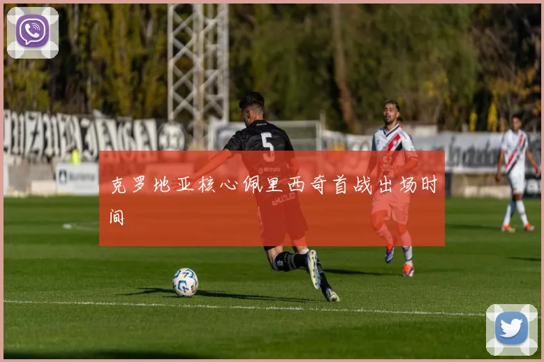 克罗地亚核心佩里西奇首战出场时间