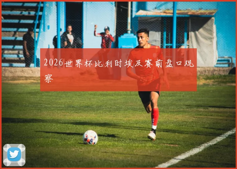 2026世界杯比利时埃及赛前盘口观察