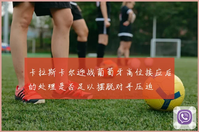 卡拉斯卡尔迎战葡萄牙高位接应后的处理是否足以摆脱对手压迫