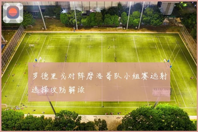 罗德里戈对阵摩洛哥队小组赛远射选择攻防解读