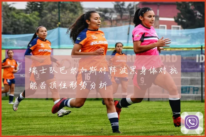 瑞士队巴尔加斯对阵波黑身体对抗能否顶住形势分析