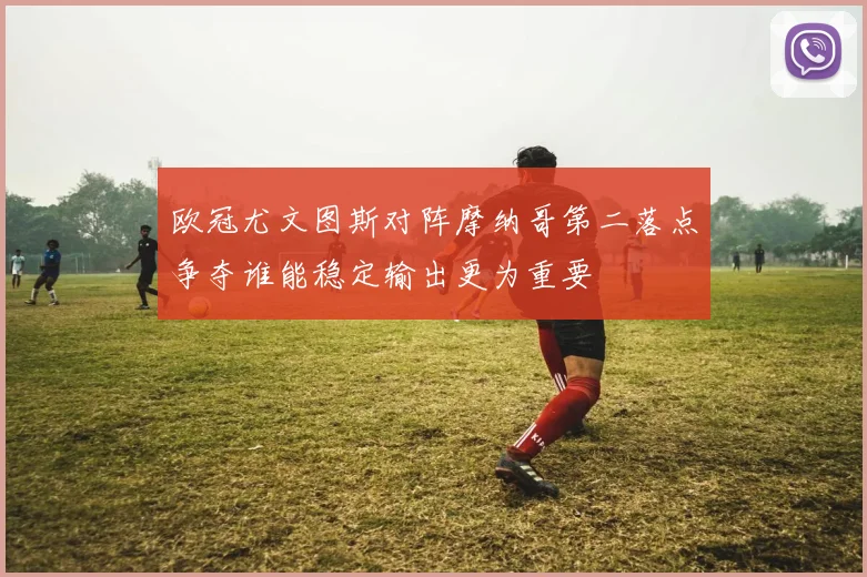 欧冠尤文图斯对阵摩纳哥第二落点争夺谁能稳定输出更为重要