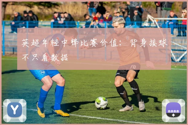 英超年轻中锋比赛价值:背身接球不只看数据