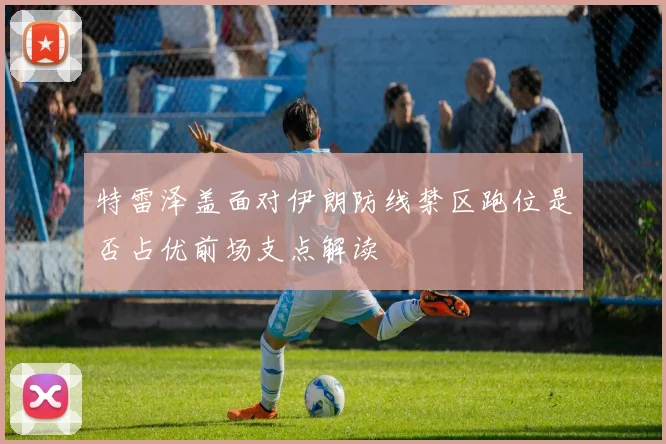 特雷泽盖面对伊朗防线禁区跑位是否占优前场支点解读