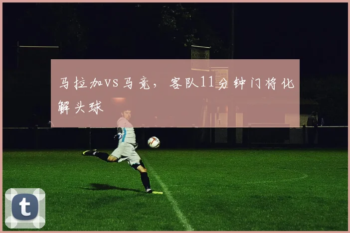 马拉加vs马竞,客队11分钟门将化解头球