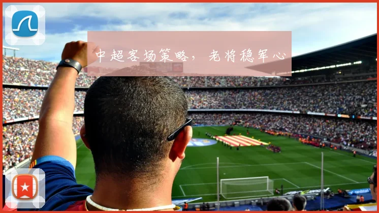 中超客场策略,老将稳军心